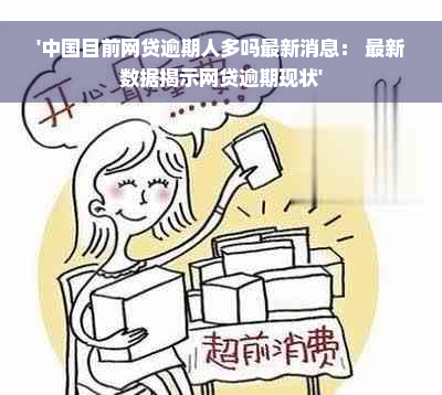 '中国目前网贷逾期人多吗最新消息： 最新数据揭示网贷逾期现状'