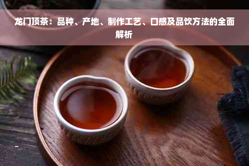 龙门顶茶：品种、产地、制作工艺、口感及品饮方法的全面解析