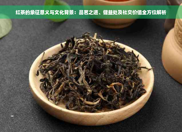 红茶的象征意义与文化背景：品茗之道、健益处及社交价值全方位解析