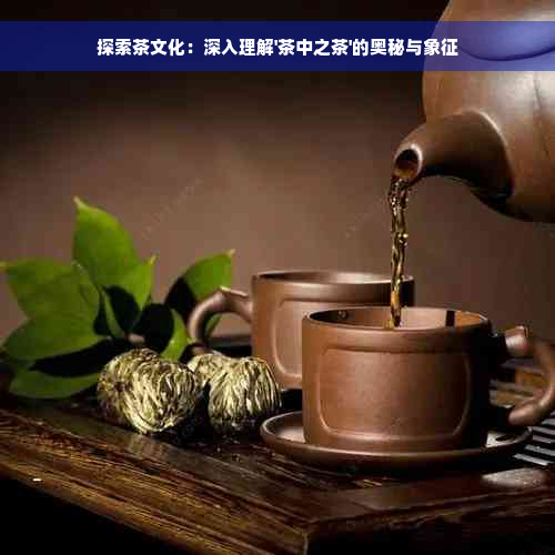 探索茶文化：深入理解'茶中之茶'的奥秘与象征