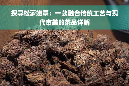 探寻松萝嫩毫：一款融合传统工艺与现代审美的茶品详解