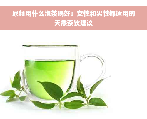 尿频用什么泡茶喝好：女性和男性都适用的天然茶饮建议