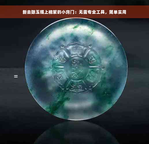 新去除玉镯上棉絮的小窍门：无需专业工具，简单实用