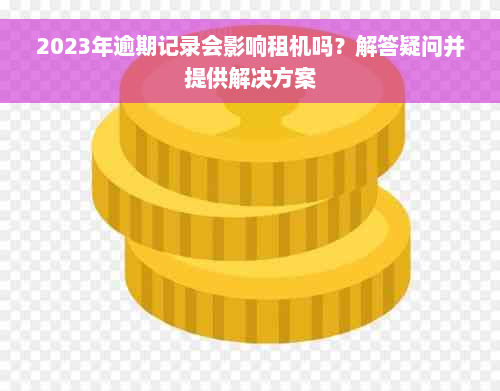 2023年逾期记录会影响租机吗？解答疑问并提供解决方案