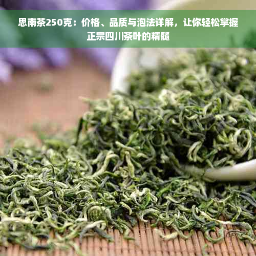 思南茶250克：价格、品质与泡法详解，让你轻松掌握正宗四川茶叶的精髓