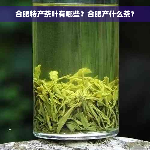 合肥特产茶叶有哪些？合肥产什么茶？