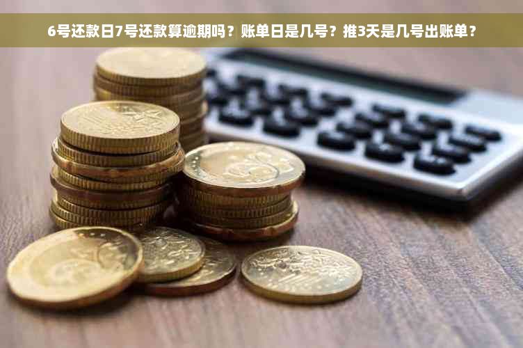 6号还款日7号还款算逾期吗？账单日是几号？推3天是几号出账单？