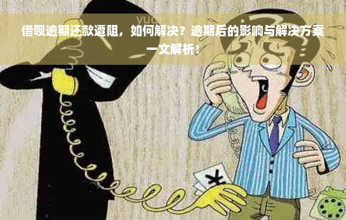 借呗逾期还款遭阻，如何解决？逾期后的影响与解决方案一文解析！