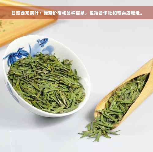 日照西龙茶叶：绿茶价格和品种信息，包括合作社和专卖店地址。