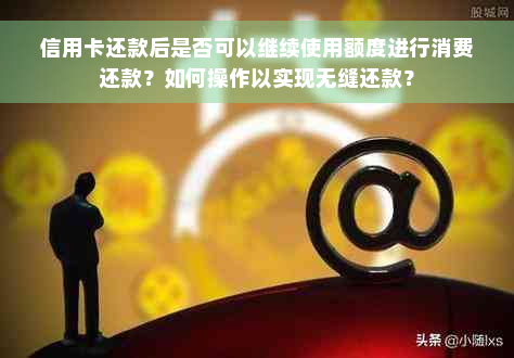 信用卡还款后是否可以继续使用额度进行消费还款？如何操作以实现无缝还款？