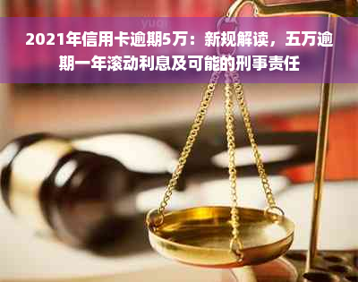 2021年信用卡逾期5万：新规解读，五万逾期一年滚动利息及可能的刑事责任