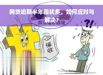 网贷逾期半年困扰多，如何应对与解决？