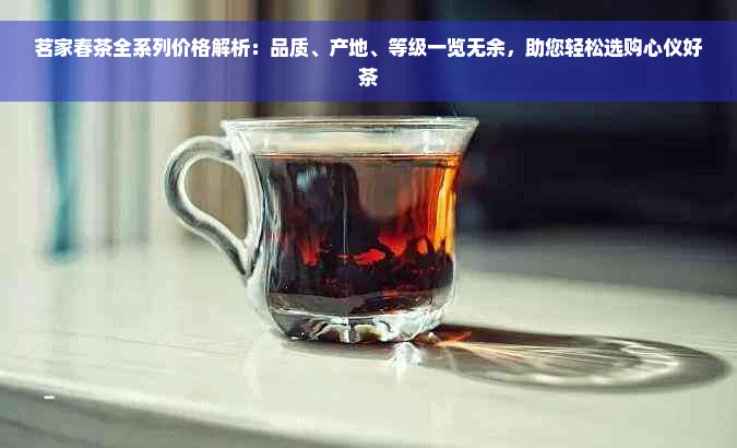 茗家春茶全系列价格解析：品质、产地、等级一览无余，助您轻松选购心仪好茶