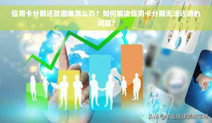 信用卡分期还款困难怎么办？如何解决信用卡分期无法还清的问题？