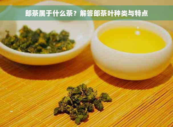 郎茶属于什么茶？解答郎茶叶种类与特点