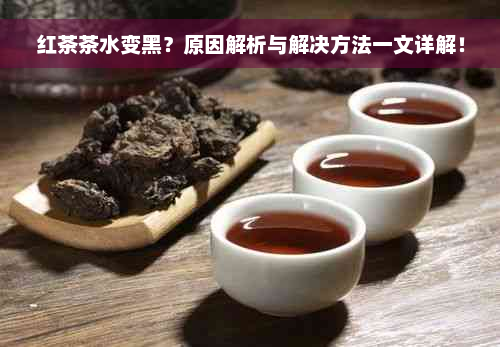 红茶茶水变黑？原因解析与解决方法一文详解！