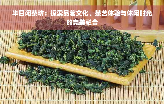 半日闲茶坊：探索品茗文化、茶艺体验与休闲时光的完美融合