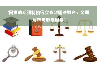 '网贷逾期强制执行会查封哪些财产：全面解析与影响因素'