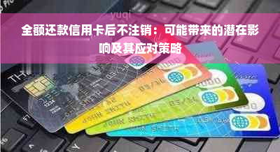 全额还款信用卡后不注销：可能带来的潜在影响及其应对策略