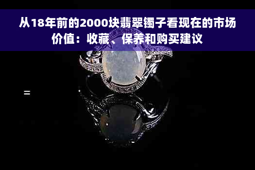 从18年前的2000块翡翠镯子看现在的市场价值：收藏、保养和购买建议