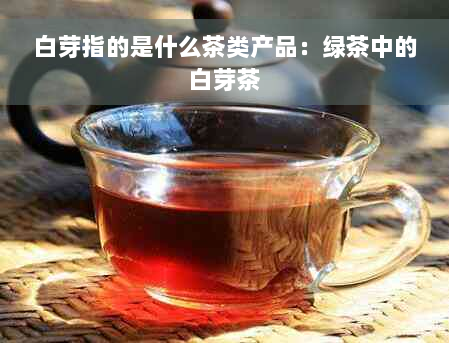 白芽指的是什么茶类产品：绿茶中的白芽茶