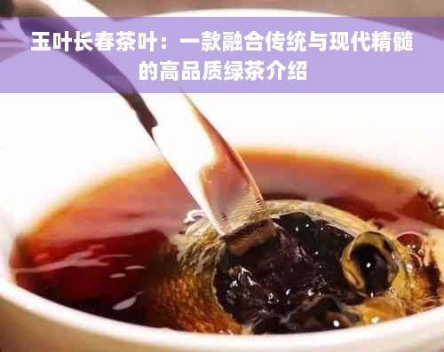 玉叶长春茶叶：一款融合传统与现代精髓的高品质绿茶介绍