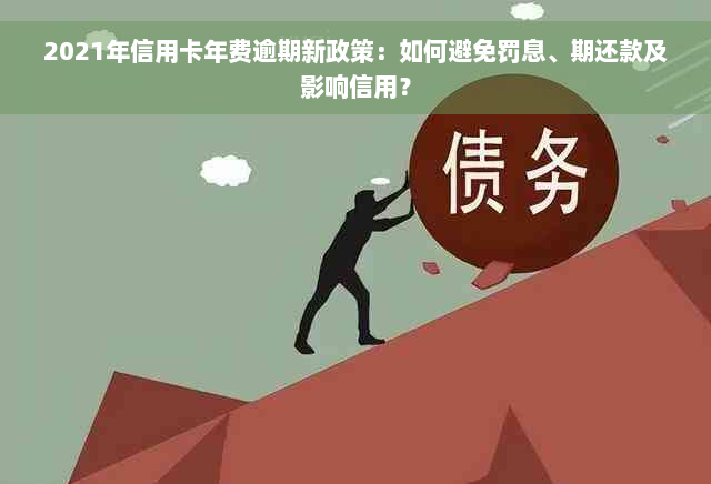 2021年信用卡年费逾期新政策：如何避免罚息、期还款及影响信用？