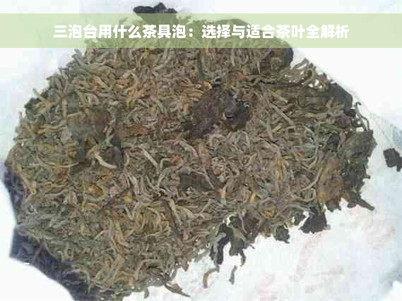 三泡台用什么茶具泡：选择与适合茶叶全解析