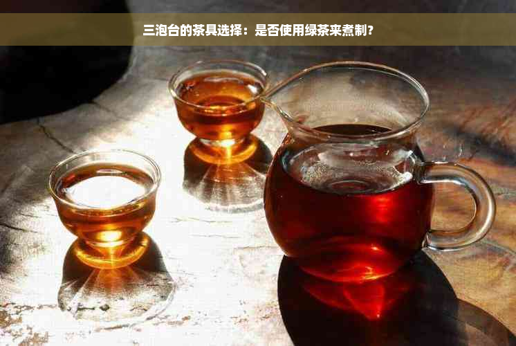 三泡台的茶具选择：是否使用绿茶来煮制？