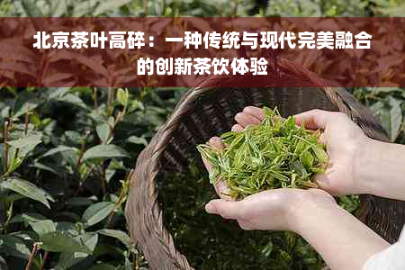 北京茶叶高碎：一种传统与现代完美融合的创新茶饮体验