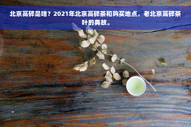 北京高碎是啥？2021年北京高碎茶和购买地点，老北京高碎茶叶的典故。