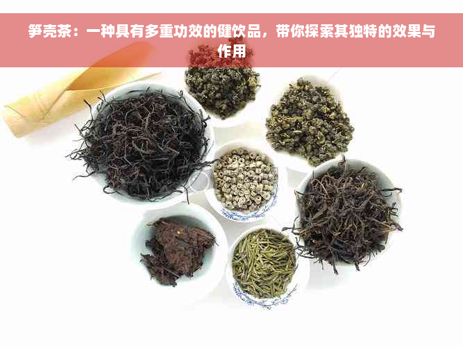 笋壳茶：一种具有多重功效的健饮品，带你探索其独特的效果与作用