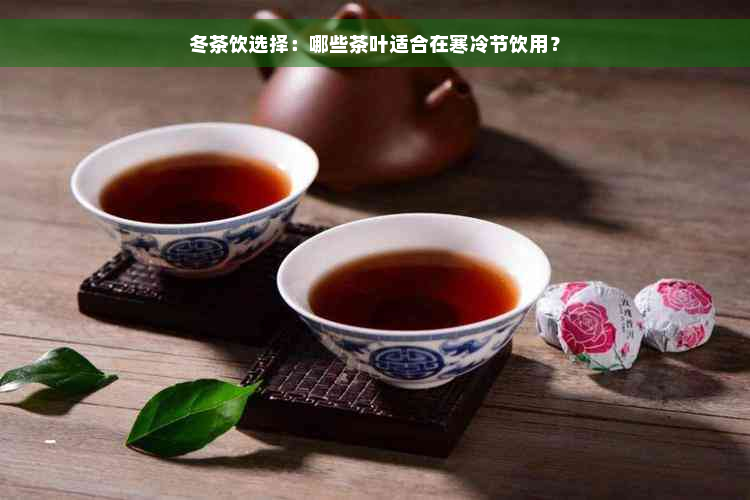 冬茶饮选择：哪些茶叶适合在寒冷节饮用？