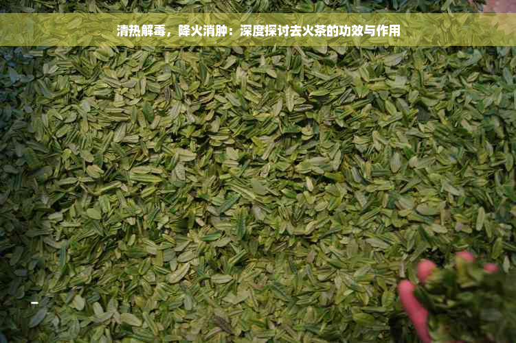 清热解毒，降火消肿：深度探讨去火茶的功效与作用