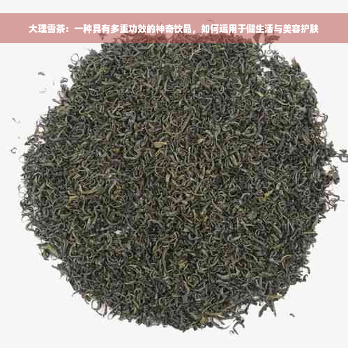 大理雪茶：一种具有多重功效的神奇饮品，如何运用于健生活与美容护肤