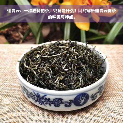 仙青云：一种独特的茶，究竟是什么？同时解析仙青云雾茶的种类与特点。