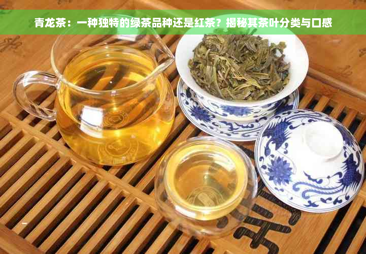 青龙茶：一种独特的绿茶品种还是红茶？揭秘其茶叶分类与口感