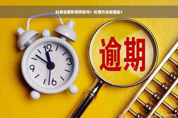 抖音逾期影响贷款吗？处理方法有哪些？