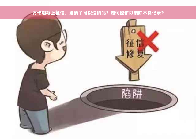 万卡逾期上征信，结清了可以注销吗？如何操作以消除不良记录？