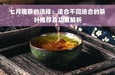 七月喝茶的选择：适合不同场合的茶叶推荐及功效解析