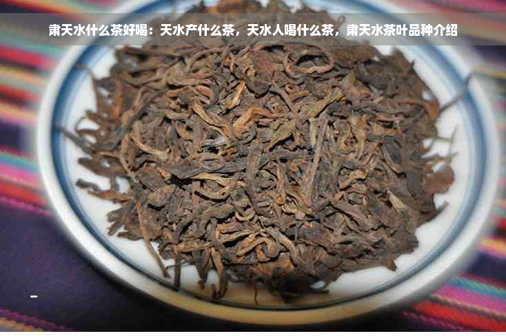 肃天水什么茶好喝：天水产什么茶，天水人喝什么茶，肃天水茶叶品种介绍