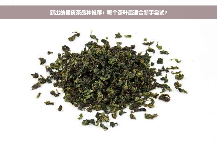 新出的橘皮茶品种推荐：哪个茶叶最适合新手尝试？