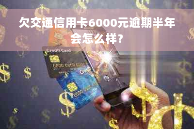 欠交通信用卡6000元逾期半年会怎么样？