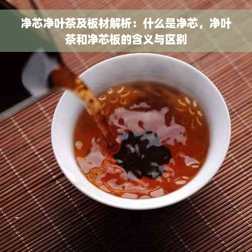 净芯净叶茶及板材解析：什么是净芯，净叶茶和净芯板的含义与区别