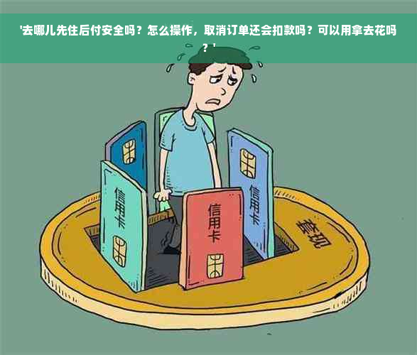 '去哪儿先住后付安全吗？怎么操作，取消订单还会扣款吗？可以用拿去花吗？'