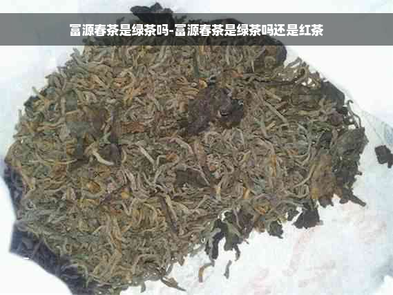 富源春茶是绿茶吗-富源春茶是绿茶吗还是红茶