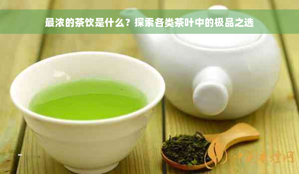 最浓的茶饮是什么？探索各类茶叶中的极品之选