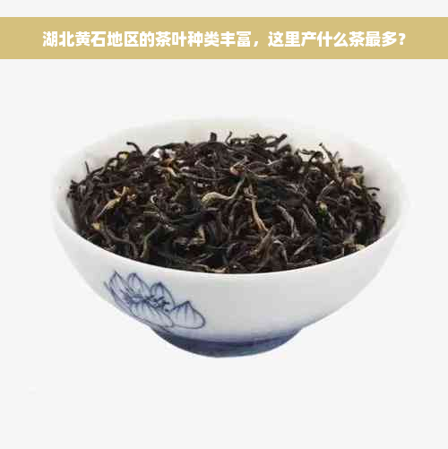 湖北黄石地区的茶叶种类丰富，这里产什么茶最多？