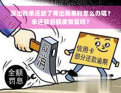 没出账单还款了等出账单时怎么办呢？未还款后额度恢复吗？