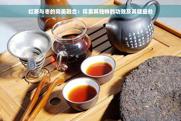 红茶与枣的完美融合：探索其独特的功效及其健益处